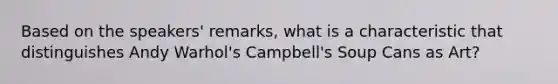 Based on the speakers' remarks, what is a characteristic that distinguishes Andy Warhol's Campbell's Soup Cans as Art?