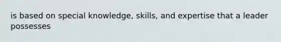 is based on special knowledge, skills, and expertise that a leader possesses