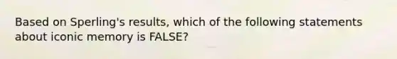 Based on Sperling's results, which of the following statements about iconic memory is FALSE?