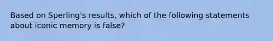 Based on Sperling's results, which of the following statements about iconic memory is false?