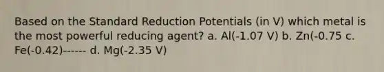 Based on the Standard Reduction Potentials (in V) which metal is the most powerful reducing agent? a. Al(-1.07 V) b. Zn(-0.75 c. Fe(-0.42)------ d. Mg(-2.35 V)