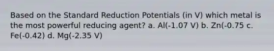 Based on the Standard Reduction Potentials (in V) which metal is the most powerful reducing agent? a. Al(-1.07 V) b. Zn(-0.75 c. Fe(-0.42) d. Mg(-2.35 V)