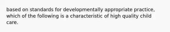 based on standards for developmentally appropriate practice, which of the following is a characteristic of high quality child care.