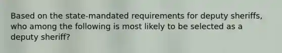 Based on the state-mandated requirements for deputy sheriffs, who among the following is most likely to be selected as a deputy sheriff?