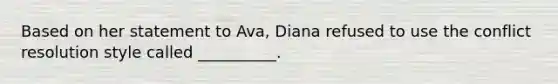 Based on her statement to Ava, Diana refused to use the conflict resolution style called __________.