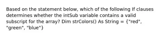 Based on the statement below, which of the following If clauses determines whether the intSub variable contains a valid subscript for the array? Dim strColors() As String = ("red", "green", "blue")