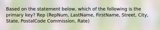 ​Based on the statement below, which of the following is the primary key? Rep (RepNum, LastName, FirstName, Street, City, State, PostalCode Commission, Rate)