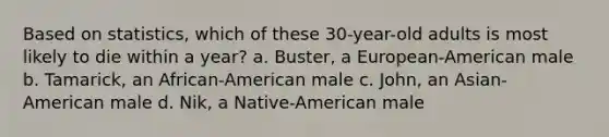 Based on statistics, which of these 30-year-old adults is most likely to die within a year? a. Buster, a European-American male b. Tamarick, an African-American male c. John, an Asian-American male d. Nik, a Native-American male