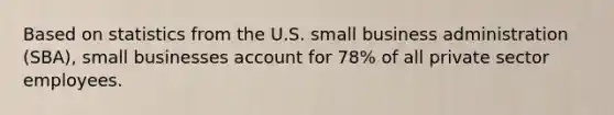 Based on statistics from the U.S. small business administration (SBA), small businesses account for 78% of all private sector employees.