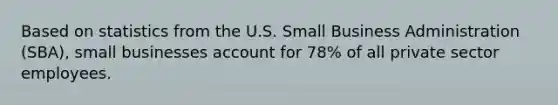 Based on statistics from the U.S. Small Business Administration (SBA), small businesses account for 78% of all private sector employees.