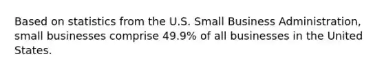 Based on statistics from the U.S. Small Business Administration, small businesses comprise 49.9% of all businesses in the United States.