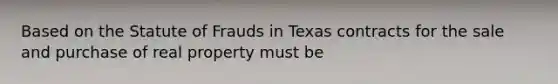 Based on the Statute of Frauds in Texas contracts for the sale and purchase of real property must be