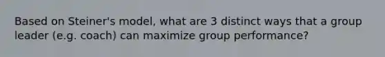 Based on Steiner's model, what are 3 distinct ways that a group leader (e.g. coach) can maximize group performance?