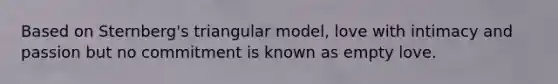 Based on Sternberg's triangular model, love with intimacy and passion but no commitment is known as empty love.