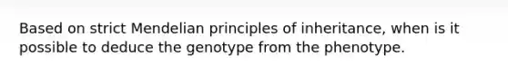 Based on strict Mendelian principles of inheritance, when is it possible to deduce the genotype from the phenotype.