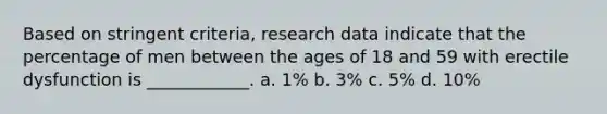 Based on stringent criteria, research data indicate that the percentage of men between the ages of 18 and 59 with erectile dysfunction is ____________. a. 1% b. 3% c. 5% d. 10%