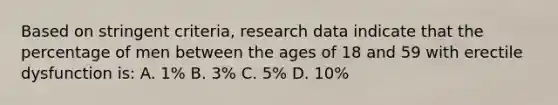 Based on stringent criteria, research data indicate that the percentage of men between the ages of 18 and 59 with erectile dysfunction is: A. 1% B. 3% C. 5% D. 10%