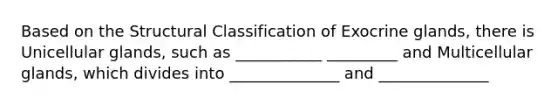 Based on the Structural Classification of Exocrine glands, there is Unicellular glands, such as ___________ _________ and Multicellular glands, which divides into ______________ and ______________