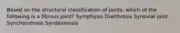 Based on the structural classification of joints, which of the following is a fibrous joint? Symphysis Diarthrosis Synovial joint Synchondrosis Syndesmosis