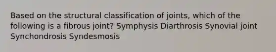 Based on the structural classification of joints, which of the following is a fibrous joint? Symphysis Diarthrosis Synovial joint Synchondrosis Syndesmosis