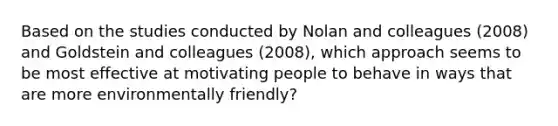 Based on the studies conducted by Nolan and colleagues (2008) and Goldstein and colleagues (2008), which approach seems to be most effective at motivating people to behave in ways that are more environmentally friendly?