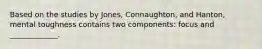 Based on the studies by Jones, Connaughton, and Hanton, mental toughness contains two components: focus and _____________.