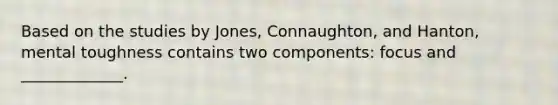 Based on the studies by Jones, Connaughton, and Hanton, mental toughness contains two components: focus and _____________.