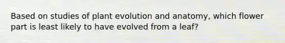 Based on studies of plant evolution and anatomy, which flower part is least likely to have evolved from a leaf?