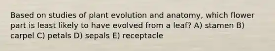 Based on studies of plant evolution and anatomy, which flower part is least likely to have evolved from a leaf? A) stamen B) carpel C) petals D) sepals E) receptacle