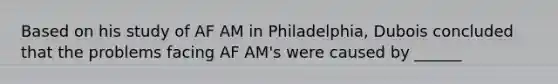 Based on his study of AF AM in Philadelphia, Dubois concluded that the problems facing AF AM's were caused by ______