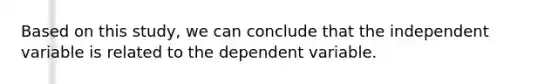 Based on this study, we can conclude that the independent variable is related to the dependent variable.