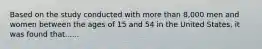 Based on the study conducted with more than 8,000 men and women between the ages of 15 and 54 in the United States, it was found that......