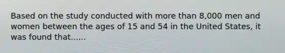 Based on the study conducted with <a href='https://www.questionai.com/knowledge/keWHlEPx42-more-than' class='anchor-knowledge'>more than</a> 8,000 men and women between the ages of 15 and 54 in the United States, it was found that......