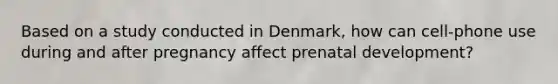 Based on a study conducted in Denmark, how can cell-phone use during and after pregnancy affect prenatal development?