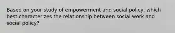 Based on your study of empowerment and social policy, which best characterizes the relationship between social work and social policy?