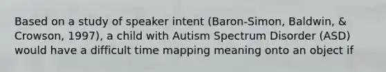 Based on a study of speaker intent (Baron-Simon, Baldwin, & Crowson, 1997), a child with Autism Spectrum Disorder (ASD) would have a difficult time mapping meaning onto an object if