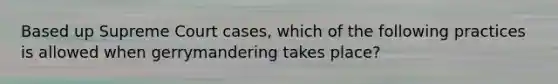 Based up Supreme Court cases, which of the following practices is allowed when gerrymandering takes place?