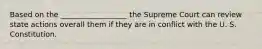 Based on the __________________ the Supreme Court can review state actions overall them if they are in conflict with the U. S. Constitution.