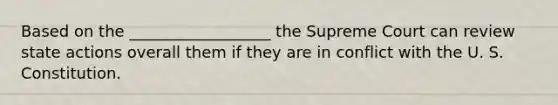 Based on the __________________ the Supreme Court can review state actions overall them if they are in conflict with the U. S. Constitution.