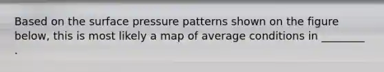 Based on the surface pressure patterns shown on the figure below, this is most likely a map of average conditions in ________ .