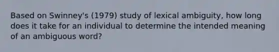 Based on Swinney's (1979) study of lexical ambiguity, how long does it take for an individual to determine the intended meaning of an ambiguous word?