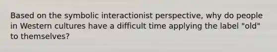 Based on the symbolic interactionist perspective, why do people in Western cultures have a difficult time applying the label "old" to themselves?