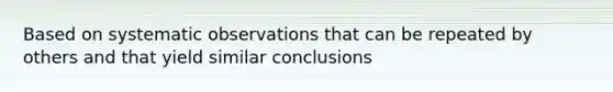 Based on systematic observations that can be repeated by others and that yield similar conclusions