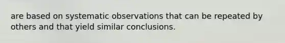 are based on systematic observations that can be repeated by others and that yield similar conclusions.