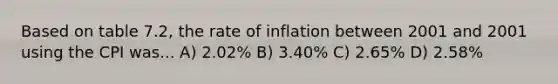 Based on table 7.2, the rate of inflation between 2001 and 2001 using the CPI was... A) 2.02% B) 3.40% C) 2.65% D) 2.58%