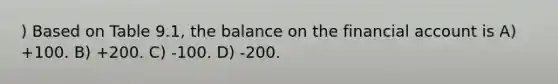 ) Based on Table 9.1, the balance on the financial account is A) +100. B) +200. C) -100. D) -200.