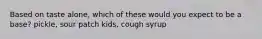 Based on taste alone, which of these would you expect to be a base? pickle, sour patch kids, cough syrup