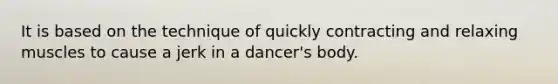 It is based on the technique of quickly contracting and relaxing muscles to cause a jerk in a dancer's body.