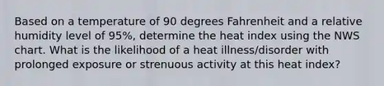 Based on a temperature of 90 degrees Fahrenheit and a relative humidity level of 95%, determine the heat index using the NWS chart. What is the likelihood of a heat illness/disorder with prolonged exposure or strenuous activity at this heat index?