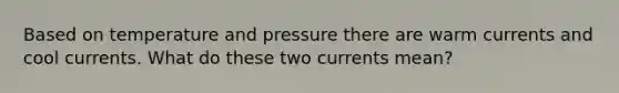 Based on temperature and pressure there are warm currents and cool currents. What do these two currents mean?